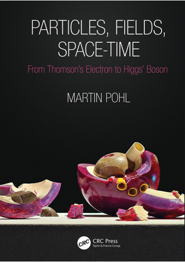 Martin Pohl: Particles, Fields, Space-Time. From Thomson’s Electron to Higgs’ Boson. CRC Press 2021.